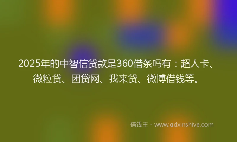 2025年的中智信贷款是360借条吗有：超人卡、微粒贷、团贷网、我来贷、微博借钱等。