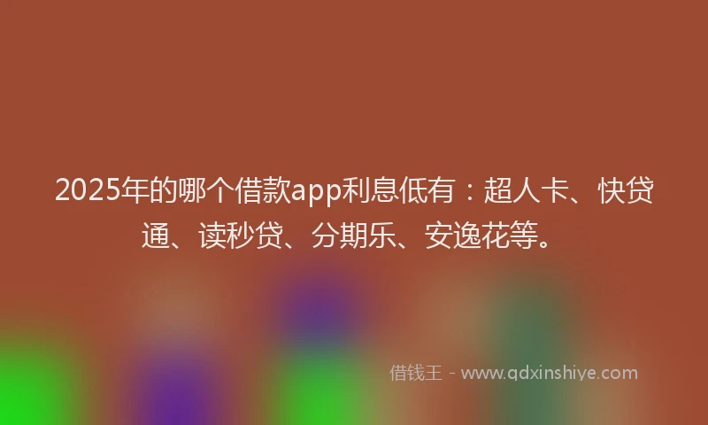 2025年的哪个借款app利息低有：超人卡、快贷通、读秒贷、分期乐、安逸花等。