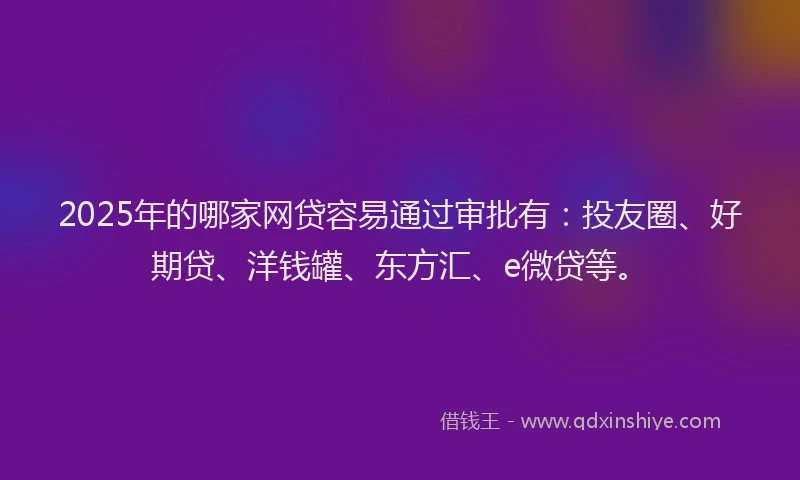 2025年的哪家网贷容易通过审批有：投友圈、好期贷、洋钱罐、东方汇、e微贷等。