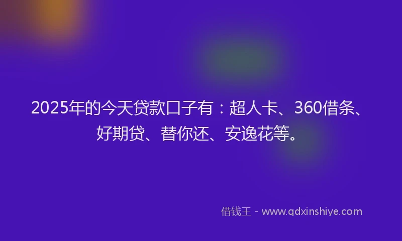 2025年的今天贷款口子有：超人卡、360借条、好期贷、替你还、安逸花等。