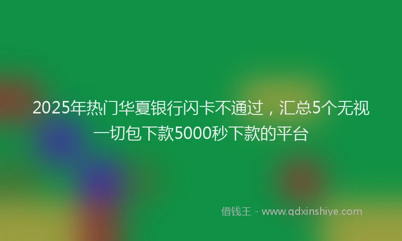 2025年热门华夏银行闪卡不通过，汇总5个无视一切包下款5000秒下款的平台