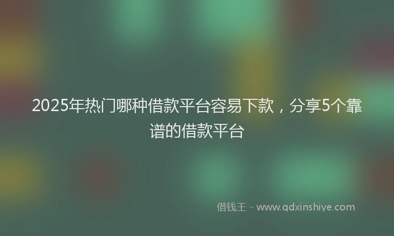 2025年热门哪种借款平台容易下款，分享5个靠谱的借款平台