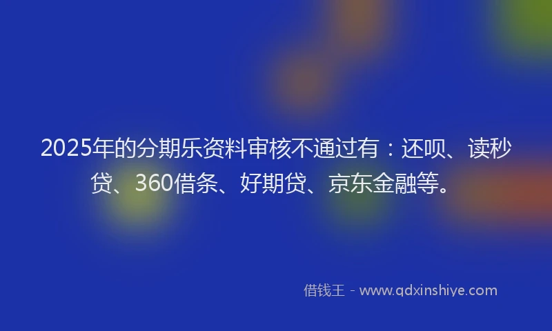 2025年的分期乐资料审核不通过有：还呗、读秒贷、360借条、好期贷、京东金融等。