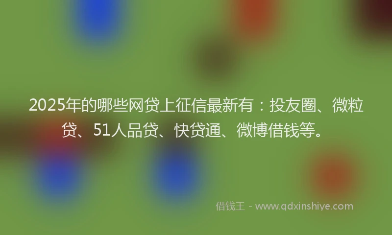 2025年的哪些网贷上征信最新有：投友圈、微粒贷、51人品贷、快贷通、微博借钱等。
