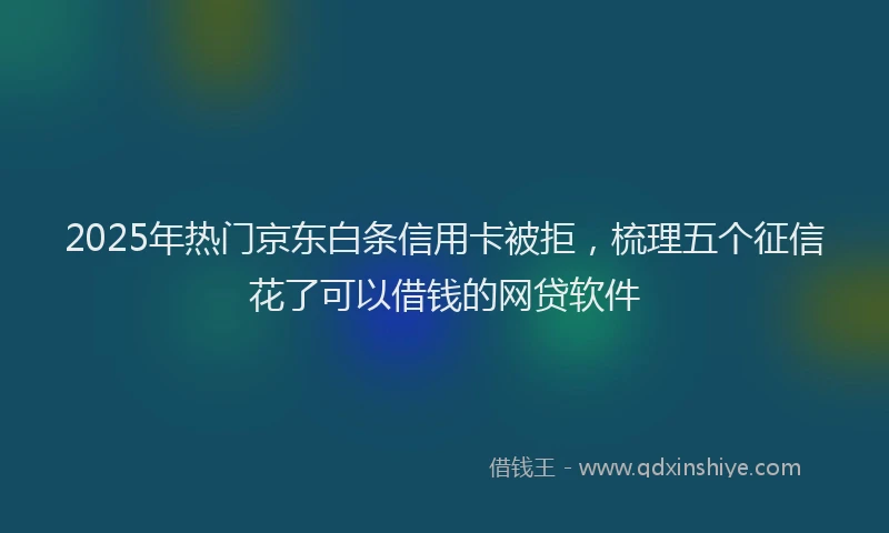 2025年热门京东白条信用卡被拒，梳理五个征信花了可以借钱的网贷软件