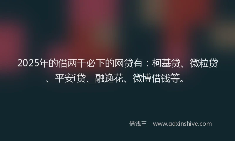 2025年的借两千必下的网贷有：柯基贷、微粒贷、平安i贷、融逸花、微博借钱等。