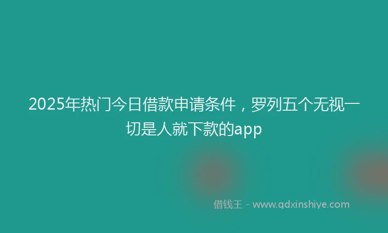 2025年热门今日借款申请条件，罗列五个无视一切是人就下款的app
