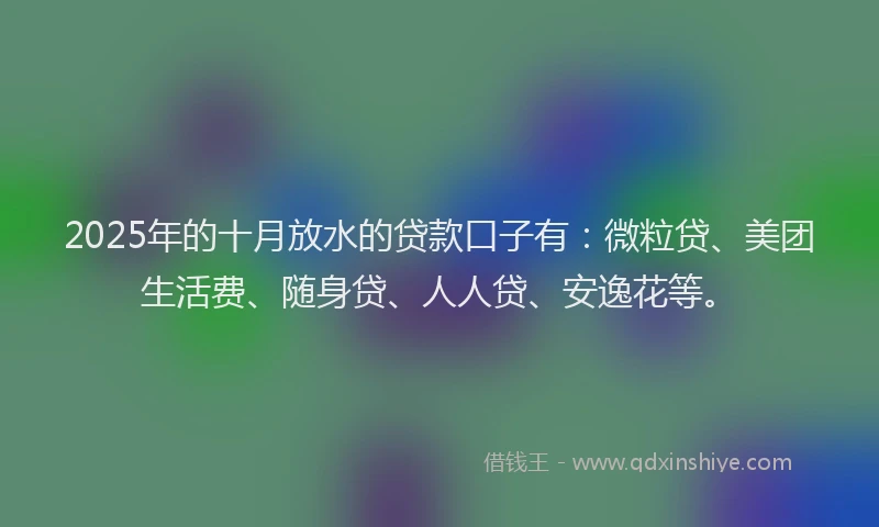 2025年的十月放水的贷款口子有：微粒贷、美团生活费、随身贷、人人贷、安逸花等。