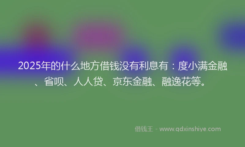2025年的什么地方借钱没有利息有：度小满金融、省呗、人人贷、京东金融、融逸花等。