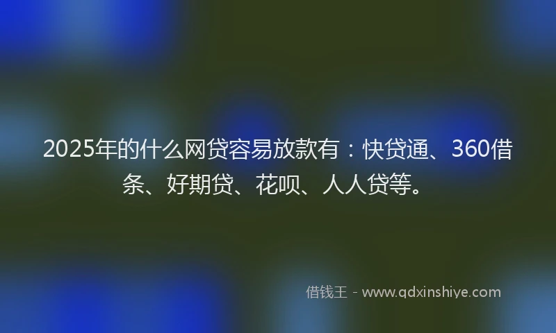 2025年的什么网贷容易放款有：快贷通、360借条、好期贷、花呗、人人贷等。