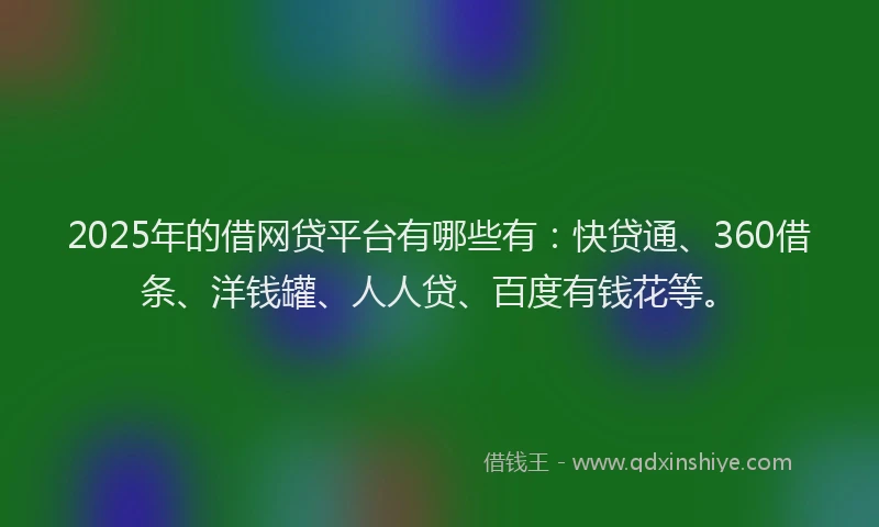 2025年的借网贷平台有哪些有：快贷通、360借条、洋钱罐、人人贷、百度有钱花等。