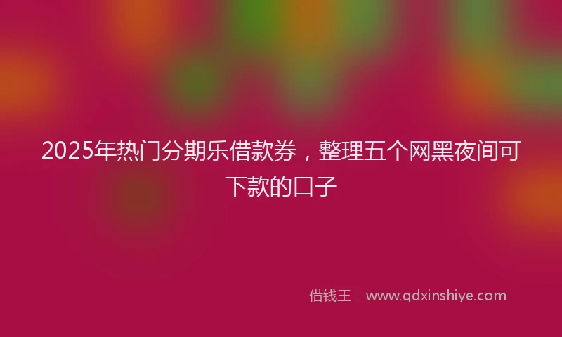 2025年热门分期乐借款券，整理五个网黑夜间可下款的口子