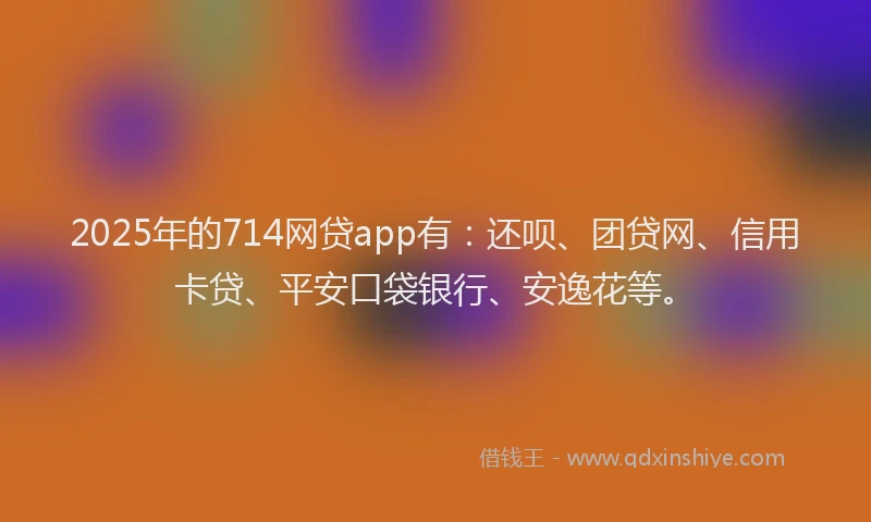 2025年的714网贷app有：还呗、团贷网、信用卡贷、平安口袋银行、安逸花等。