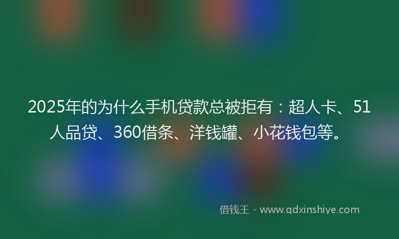 2025年的为什么手机贷款总被拒有：超人卡、51人品贷、360借条、洋钱罐、小花钱包等。