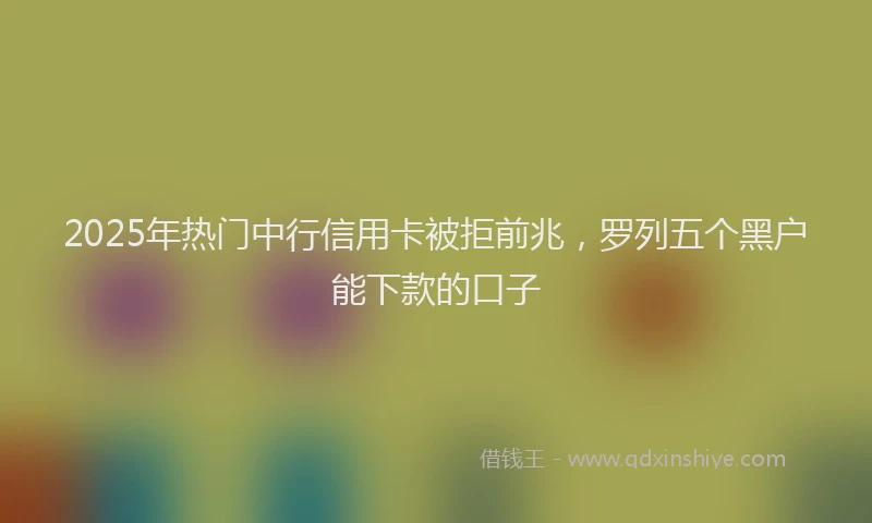 2025年热门中行信用卡被拒前兆，罗列五个黑户能下款的口子