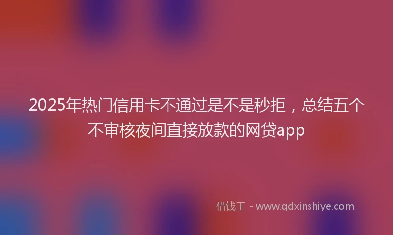 2025年热门信用卡不通过是不是秒拒，总结五个不审核夜间直接放款的网贷app