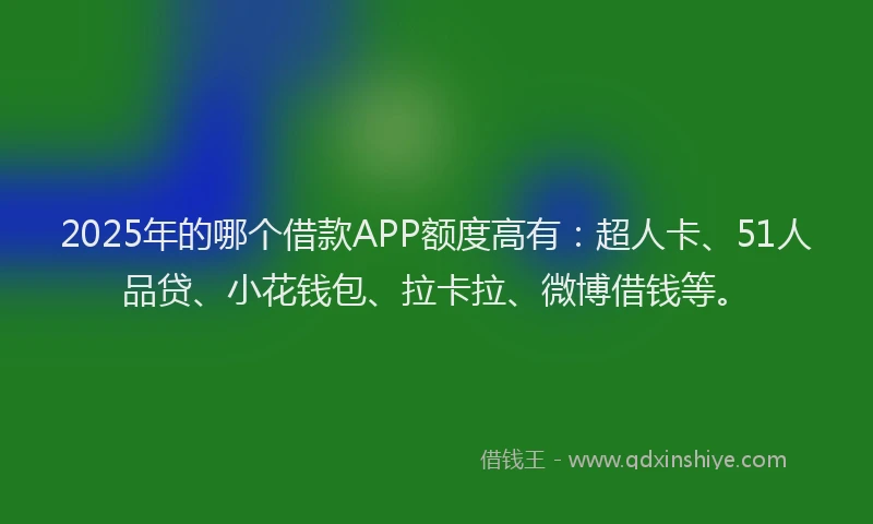 2025年的哪个借款APP额度高有：超人卡、51人品贷、小花钱包、拉卡拉、微博借钱等。