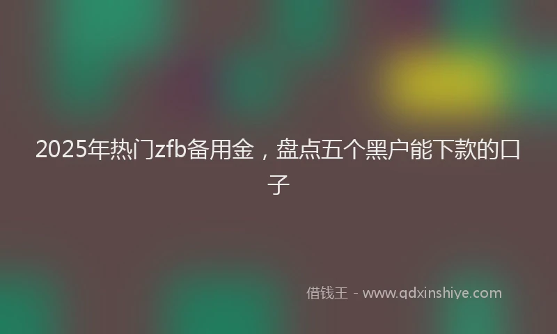 2025年热门zfb备用金，盘点五个黑户能下款的口子