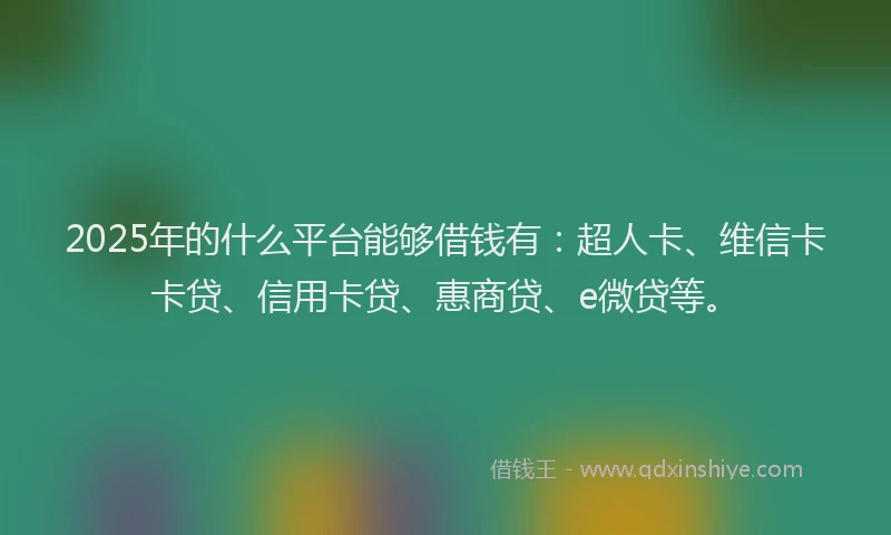 2025年的什么平台能够借钱有：超人卡、维信卡卡贷、信用卡贷、惠商贷、e微贷等。