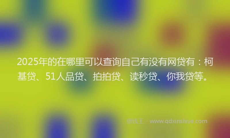 2025年的在哪里可以查询自己有没有网贷有：柯基贷、51人品贷、拍拍贷、读秒贷、你我贷等。