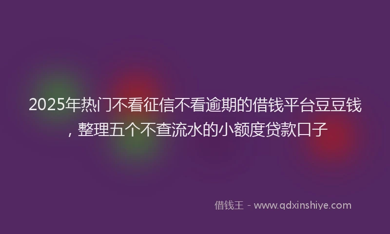 2025年热门不看征信不看逾期的借钱平台豆豆钱，整理五个不查流水的小额度贷款口子