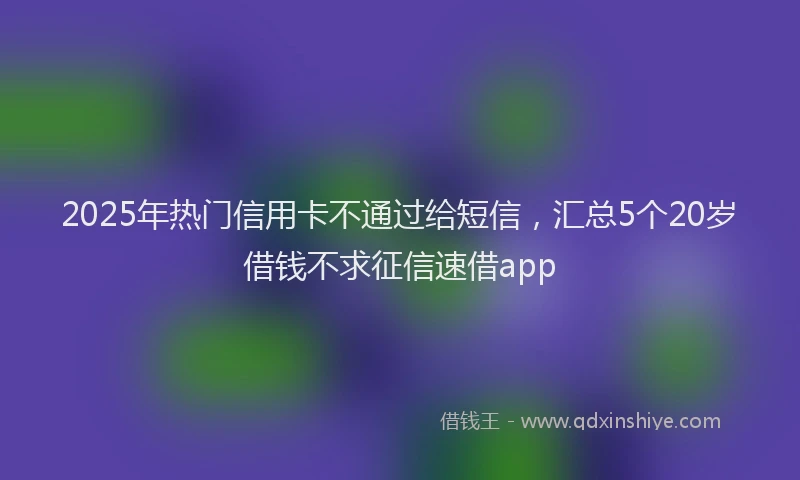 2025年热门信用卡不通过给短信，汇总5个20岁借钱不求征信速借app