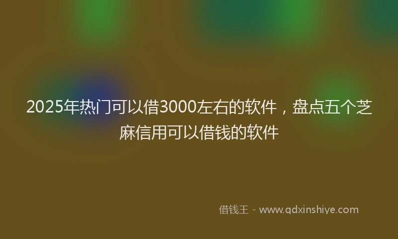 2025年热门可以借3000左右的软件，盘点五个芝麻信用可以借钱的软件