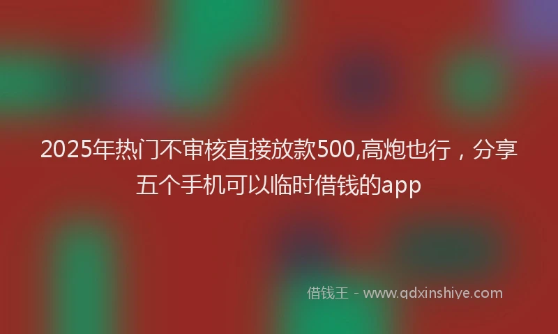 2025年热门不审核直接放款500,高炮也行，分享五个手机可以临时借钱的app