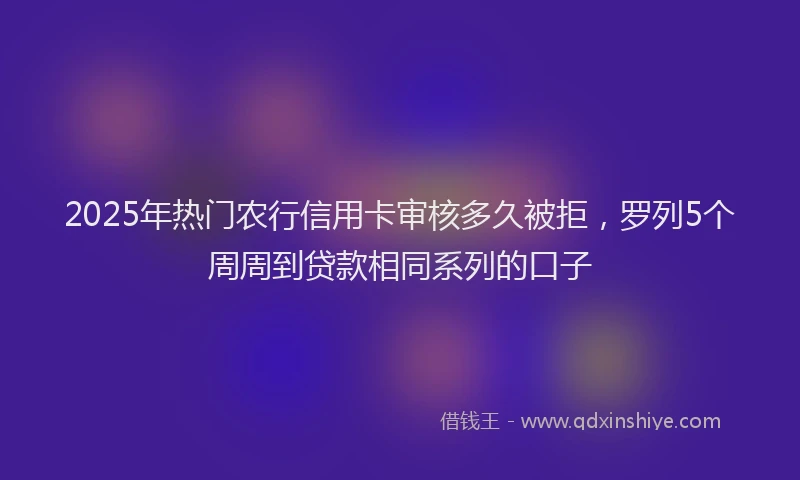 2025年热门农行信用卡审核多久被拒，罗列5个周周到贷款相同系列的口子