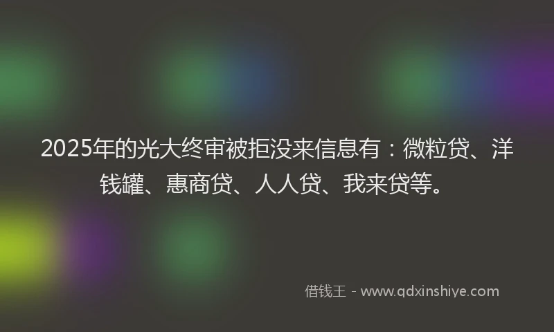 2025年的光大终审被拒没来信息有：微粒贷、洋钱罐、惠商贷、人人贷、我来贷等。