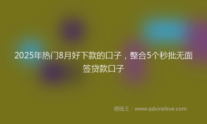 2025年热门8月好下款的口子，整合5个秒批无面签贷款口子