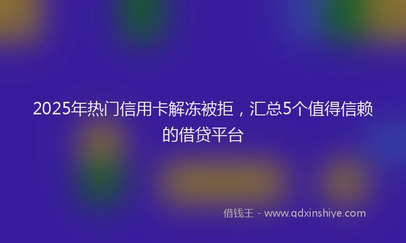 2025年热门信用卡解冻被拒，汇总5个值得信赖的借贷平台