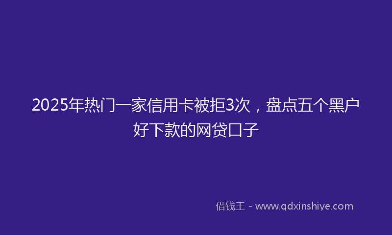 2025年热门一家信用卡被拒3次，盘点五个黑户好下款的网贷口子