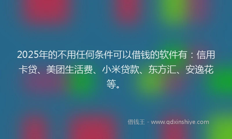 2025年的不用任何条件可以借钱的软件有：信用卡贷、美团生活费、小米贷款、东方汇、安逸花等。