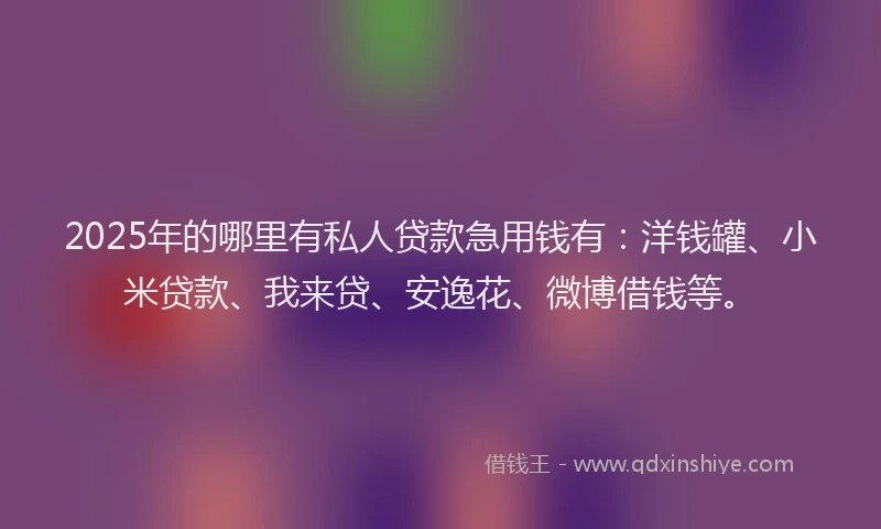 2025年的哪里有私人贷款急用钱有：洋钱罐、小米贷款、我来贷、安逸花、微博借钱等。