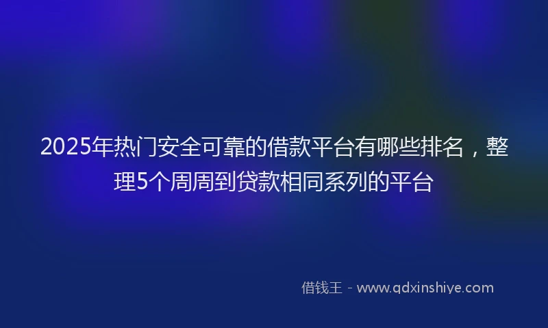 2025年热门安全可靠的借款平台有哪些排名，整理5个周周到贷款相同系列的平台