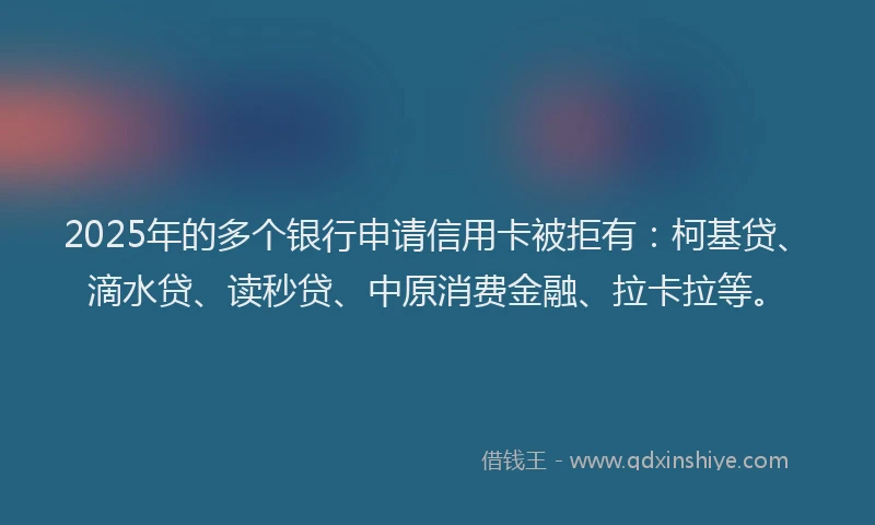 2025年的多个银行申请信用卡被拒有：柯基贷、滴水贷、读秒贷、中原消费金融、拉卡拉等。