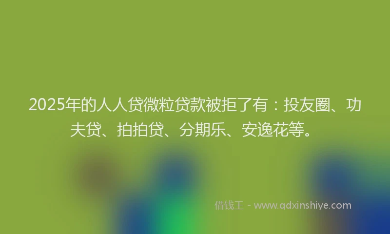 2025年的人人贷微粒贷款被拒了有：投友圈、功夫贷、拍拍贷、分期乐、安逸花等。