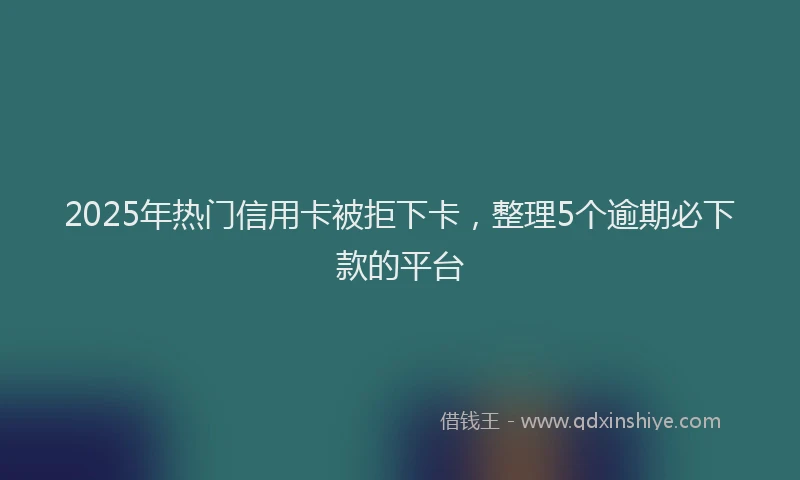 2025年热门信用卡被拒下卡，整理5个逾期必下款的平台