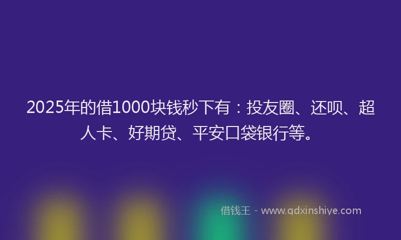 2025年的借1000块钱秒下有：投友圈、还呗、超人卡、好期贷、平安口袋银行等。