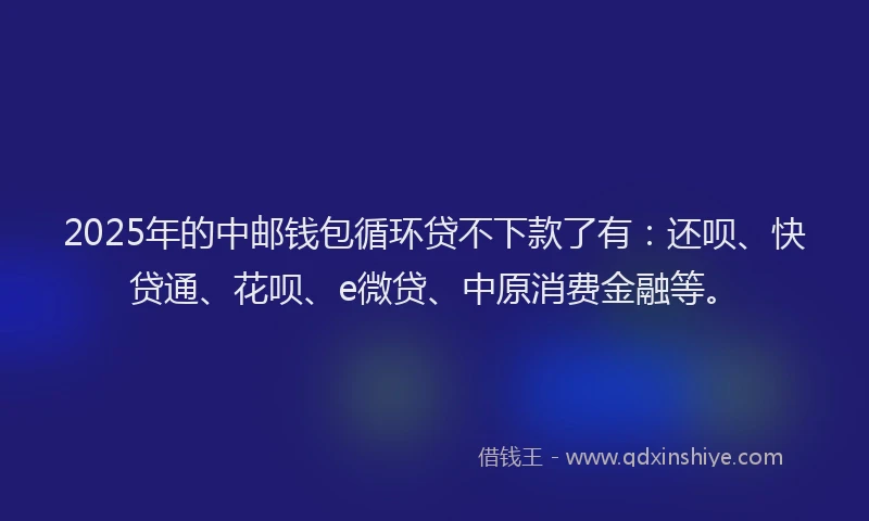 2025年的中邮钱包循环贷不下款了有：还呗、快贷通、花呗、e微贷、中原消费金融等。