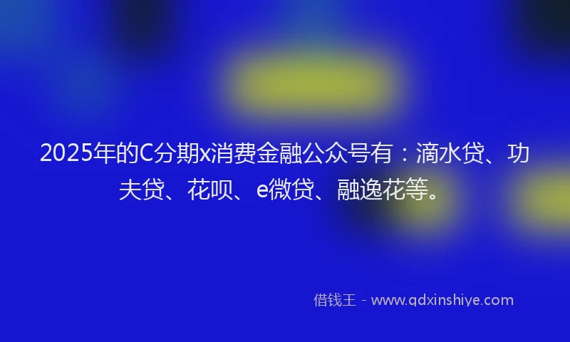 2025年的C分期x消费金融公众号有：滴水贷、功夫贷、花呗、e微贷、融逸花等。