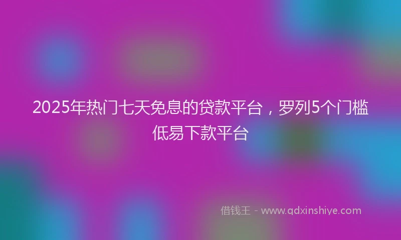 2025年热门七天免息的贷款平台，罗列5个门槛低易下款平台