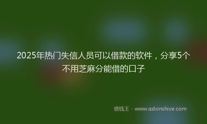 2025年热门失信人员可以借款的软件，分享5个不用芝麻分能借的口子