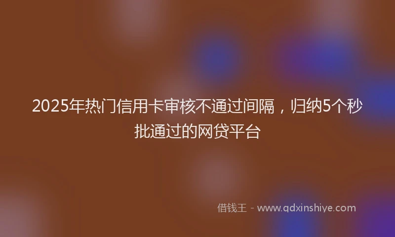 2025年热门信用卡审核不通过间隔，归纳5个秒批通过的网贷平台