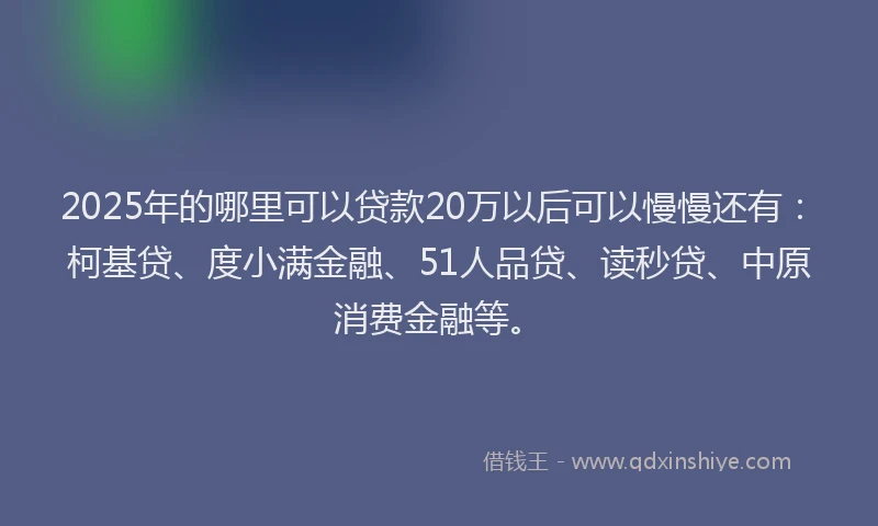 2025年的哪里可以贷款20万以后可以慢慢还有：柯基贷、度小满金融、51人品贷、读秒贷、中原消费金融等。