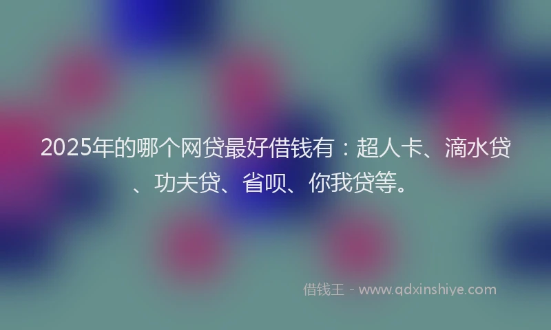 2025年的哪个网贷最好借钱有：超人卡、滴水贷、功夫贷、省呗、你我贷等。