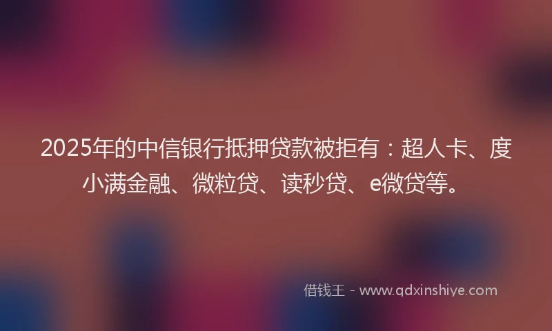 2025年的中信银行抵押贷款被拒有：超人卡、度小满金融、微粒贷、读秒贷、e微贷等。
