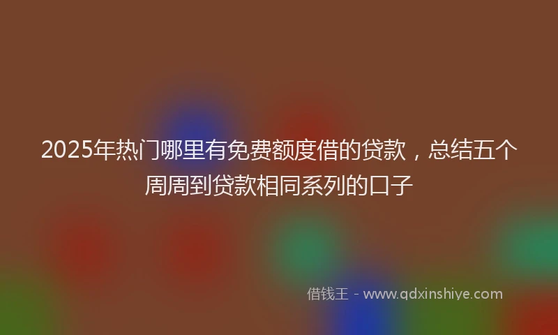 2025年热门哪里有免费额度借的贷款，总结五个周周到贷款相同系列的口子