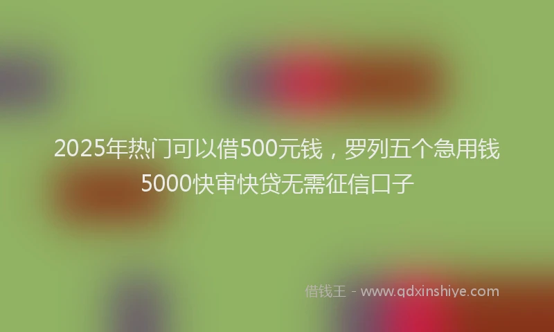 2025年热门可以借500元钱，罗列五个急用钱5000快审快贷无需征信口子